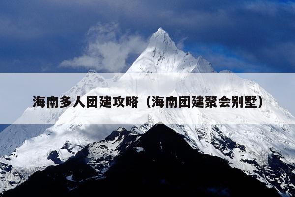海南多人团建攻略（海南团建聚会别墅）