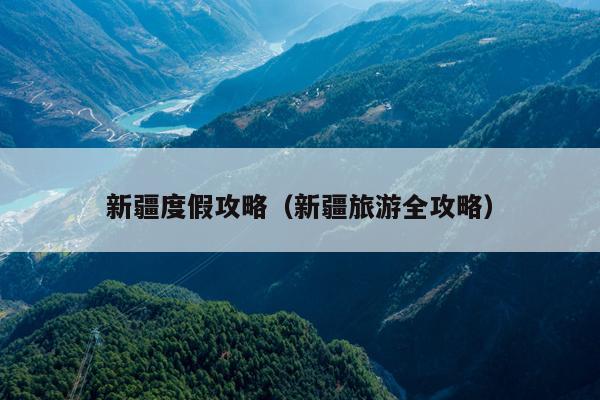 新疆度假攻略（新疆旅游全攻略）