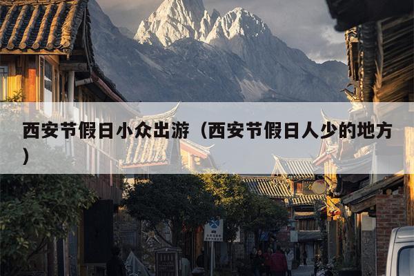 西安节假日小众出游（西安节假日人少的地方）