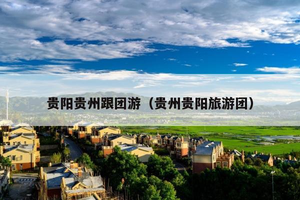 贵阳贵州跟团游（贵州贵阳旅游团）