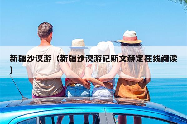 新疆沙漠游（新疆沙漠游记斯文赫定在线阅读）