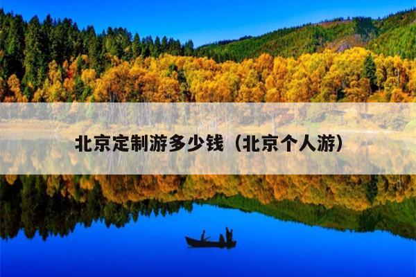 北京定制游多少钱（北京个人游）