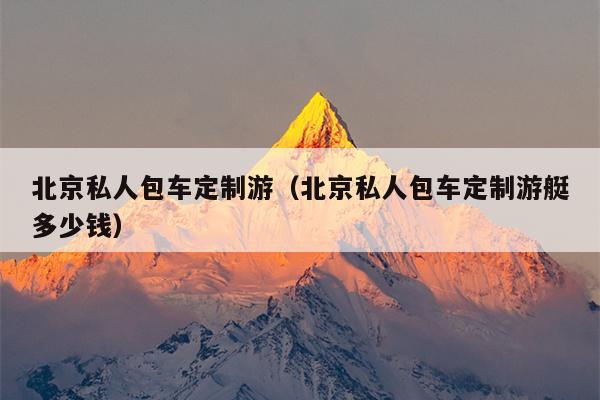 北京私人包车定制游（北京私人包车定制游艇多少钱）