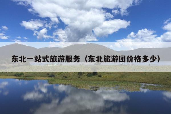 东北一站式旅游服务（东北旅游团价格多少）
