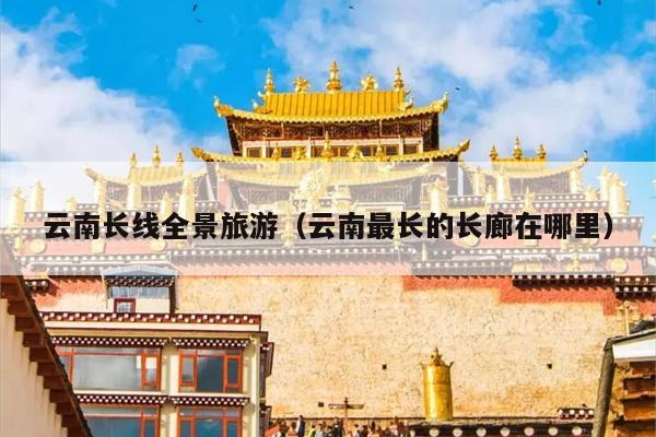 云南长线全景旅游（云南最长的长廊在哪里）