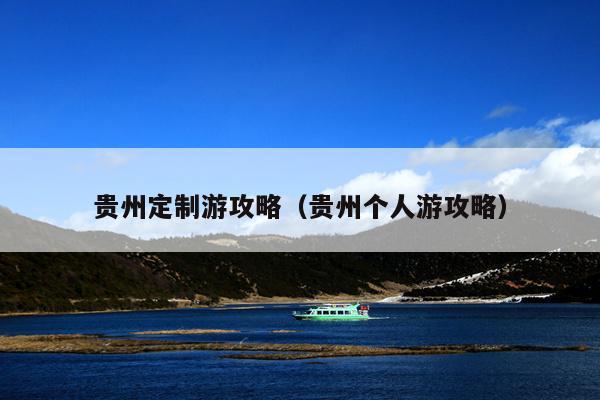 贵州定制游攻略（贵州个人游攻略）
