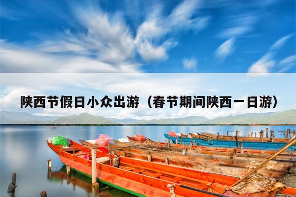 陕西节假日小众出游（春节期间陕西一日游）