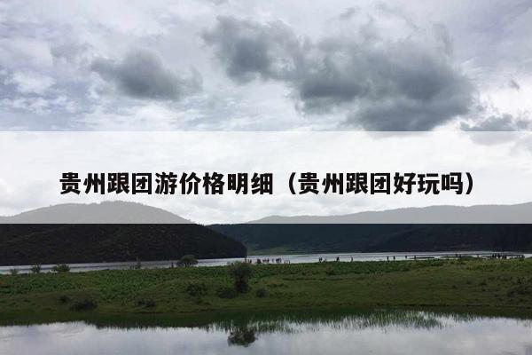 贵州跟团游价格明细（贵州跟团好玩吗）