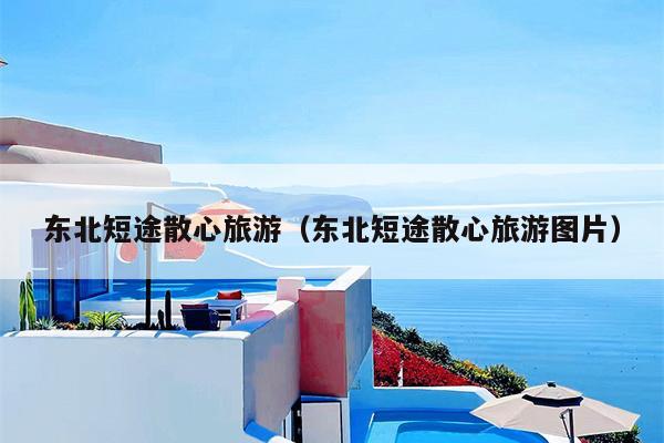 东北短途散心旅游（东北短途散心旅游图片）