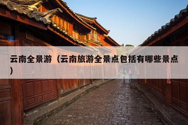 云南全景游（云南旅游全景点包括有哪些景点）