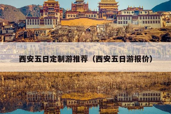 西安五日定制游推荐（西安五日游报价）