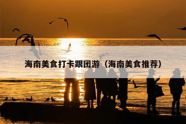 海南美食打卡跟团游（海南美食推荐）