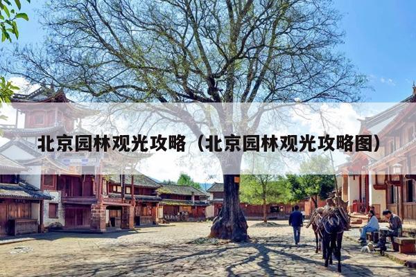 北京园林观光攻略（北京园林观光攻略图）