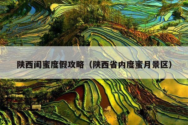 陕西闺蜜度假攻略（陕西省内度蜜月景区）