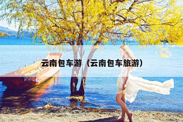云南包车游（云南包车旅游）