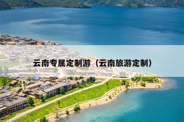 云南专属定制游（云南旅游定制）