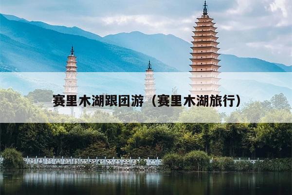 赛里木湖跟团游（赛里木湖旅行）