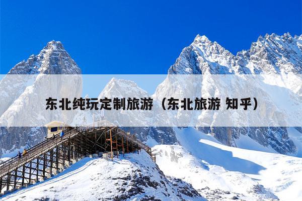 东北纯玩定制旅游（东北旅游 知乎）