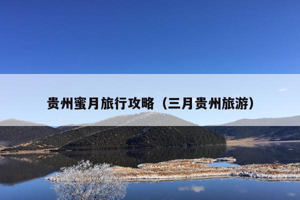 贵州蜜月旅行攻略（三月贵州旅游）
