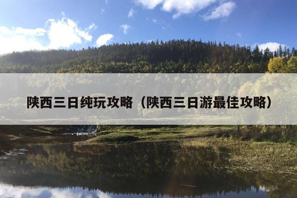 陕西三日纯玩攻略（陕西三日游最佳攻略）