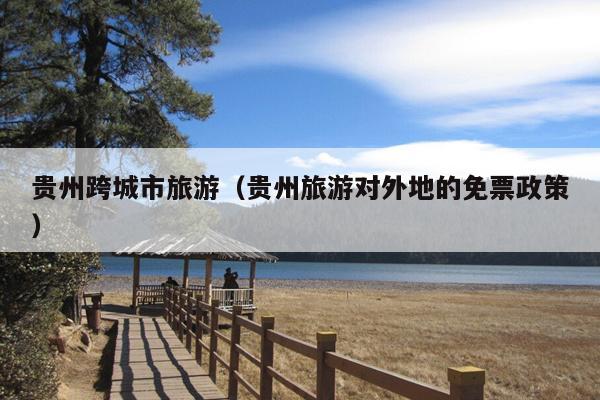 贵州跨城市旅游（贵州旅游对外地的免票政策）