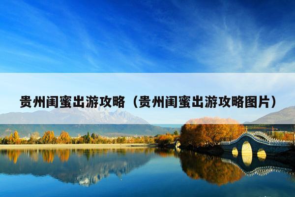 贵州闺蜜出游攻略（贵州闺蜜出游攻略图片）