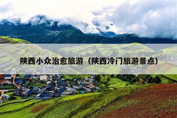 陕西小众治愈旅游（陕西冷门旅游景点）
