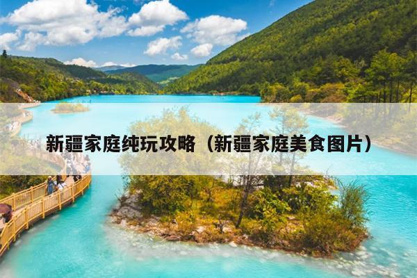 新疆家庭纯玩攻略（新疆家庭美食图片）