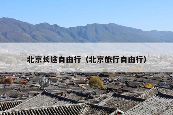 北京长途自由行（北京旅行自由行）