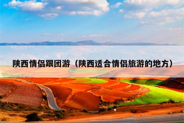 陕西情侣跟团游（陕西适合情侣旅游的地方）
