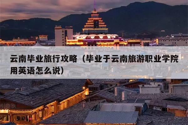 云南毕业旅行攻略（毕业于云南旅游职业学院用英语怎么说）
