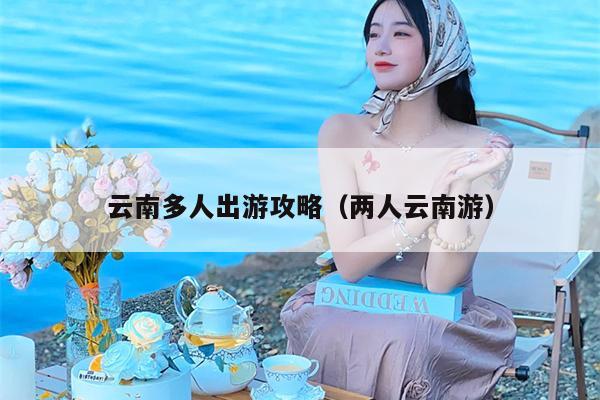 云南多人出游攻略（两人云南游）