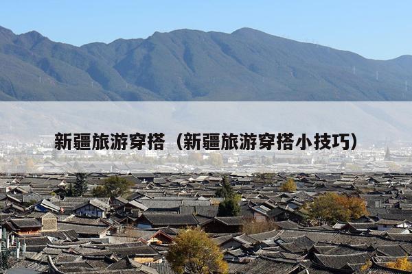 新疆旅游穿搭（新疆旅游穿搭小技巧）