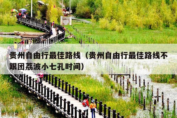 贵州自由行最佳路线（贵州自由行最佳路线不跟团荔波小七孔时间）