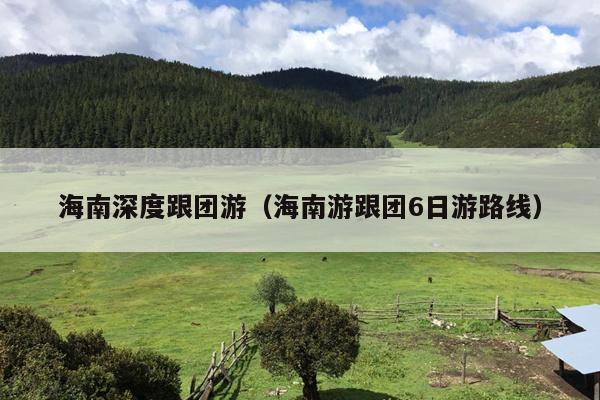 海南深度跟团游（海南游跟团6日游路线）
