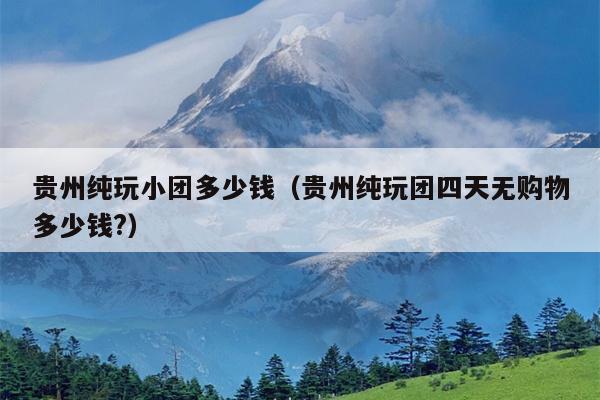 贵州纯玩小团多少钱（贵州纯玩团四天无购物多少钱?）