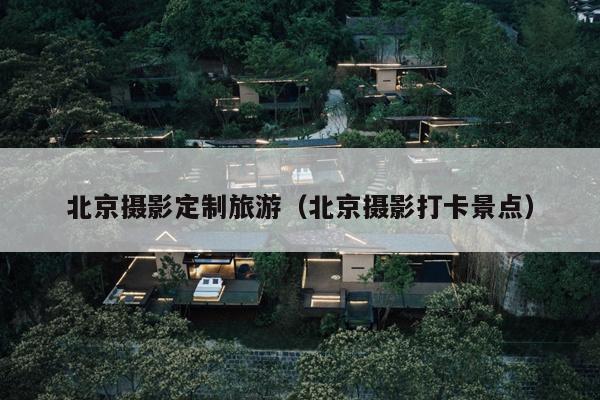 北京摄影定制旅游（北京摄影打卡景点）