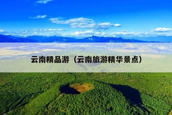 云南精品游（云南旅游精华景点）