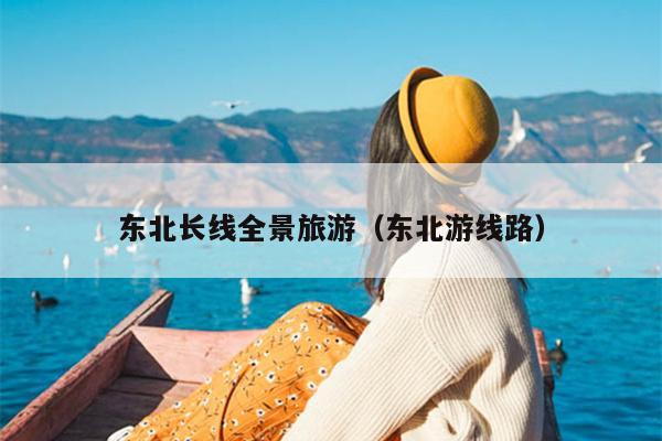 东北长线全景旅游（东北游线路）