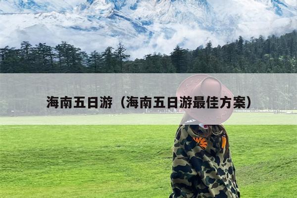 海南五日游（海南五日游最佳方案）