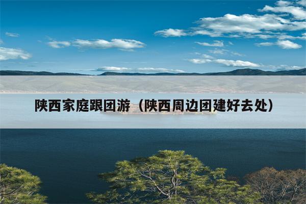 陕西家庭跟团游（陕西周边团建好去处）