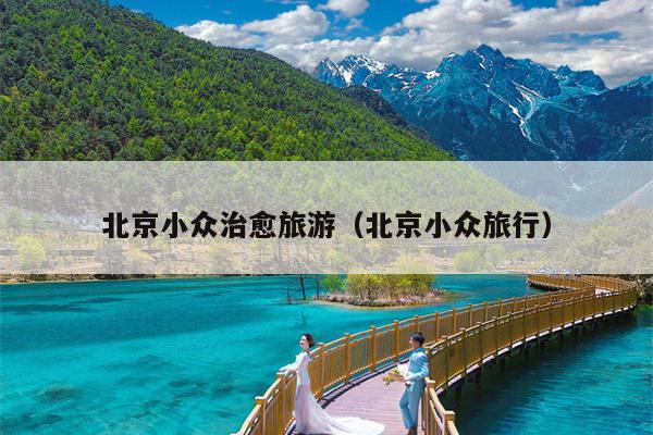 北京小众治愈旅游（北京小众旅行）