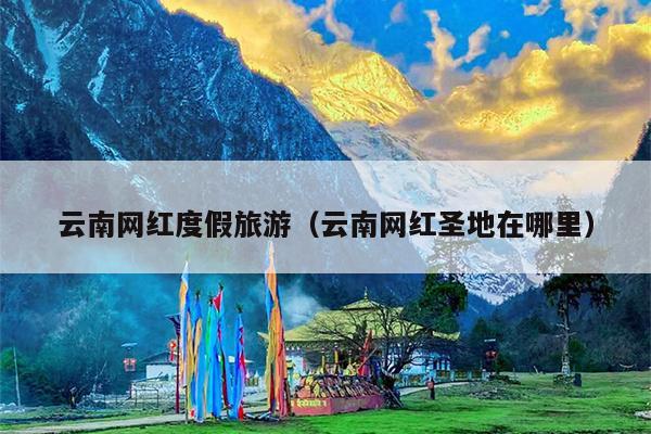 云南网红度假旅游（云南网红圣地在哪里）