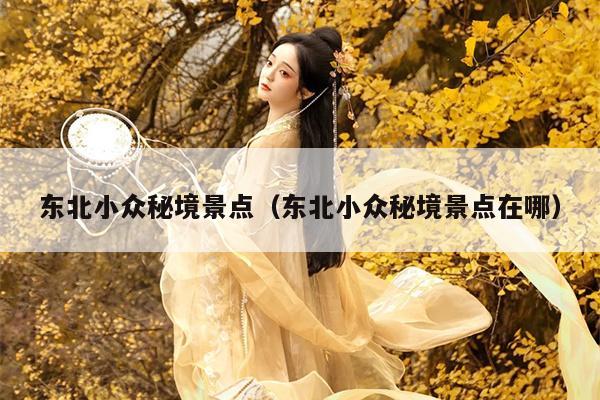 东北小众秘境景点（东北小众秘境景点在哪）