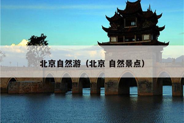 北京自然游（北京 自然景点）