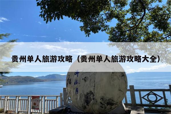 贵州单人旅游攻略（贵州单人旅游攻略大全）