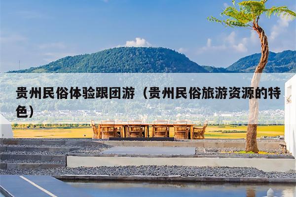 贵州民俗体验跟团游（贵州民俗旅游资源的特色）