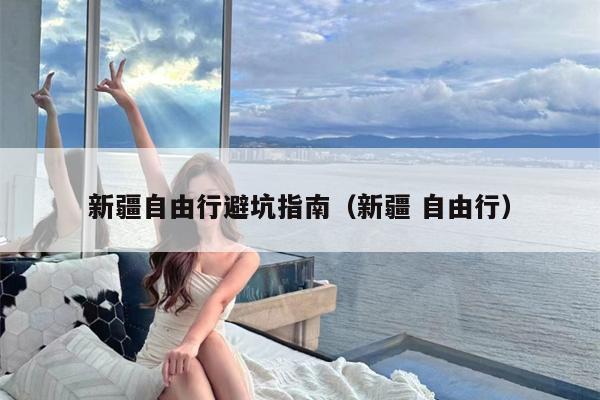 新疆自由行避坑指南（新疆 自由行）
