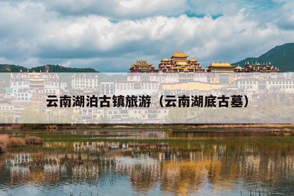 云南湖泊古镇旅游（云南湖底古墓）