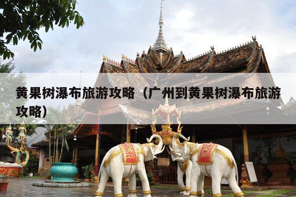 黄果树瀑布旅游攻略（广州到黄果树瀑布旅游攻略）